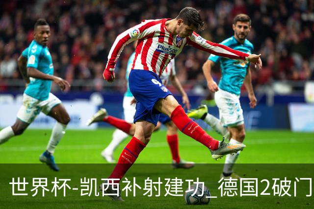世界杯-凯西补射建功 德国2破门被吹半场暂0-1科特迪瓦